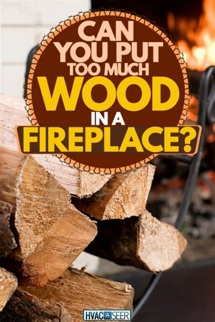 Can you put too much wood in a fireplace?